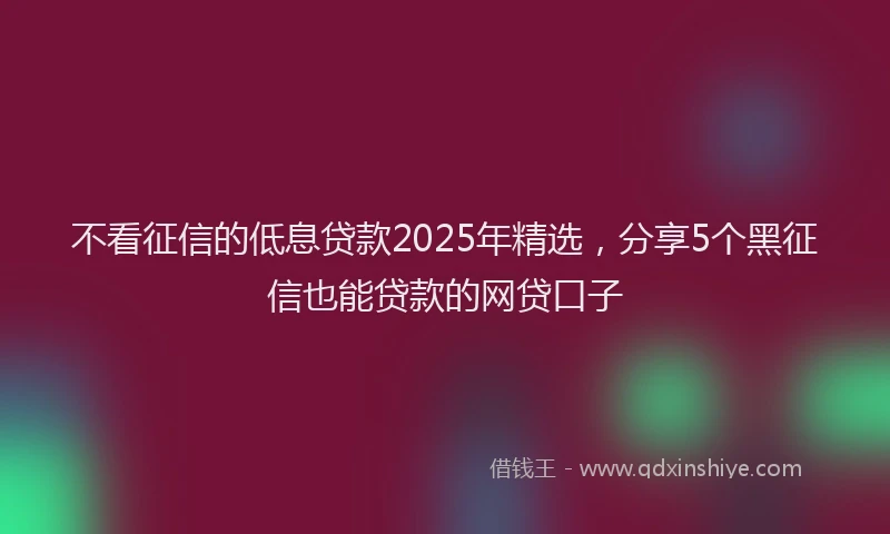 不看征信的低息贷款2025年精选，分享5个黑征信也能贷款的网贷口子