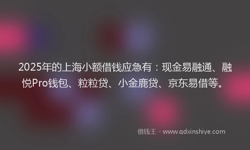 2025年的上海小额借钱应急有：现金易融通、融悦Pro钱包、粒粒贷、小金鹿贷、京东易借等。