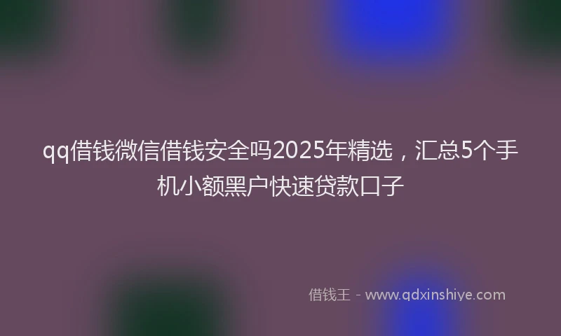 qq借钱微信借钱安全吗2025年精选，汇总5个手机小额黑户快速贷款口子