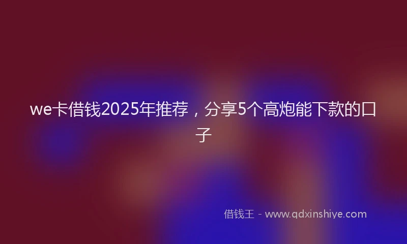 we卡借钱2025年推荐，分享5个高炮能下款的口子