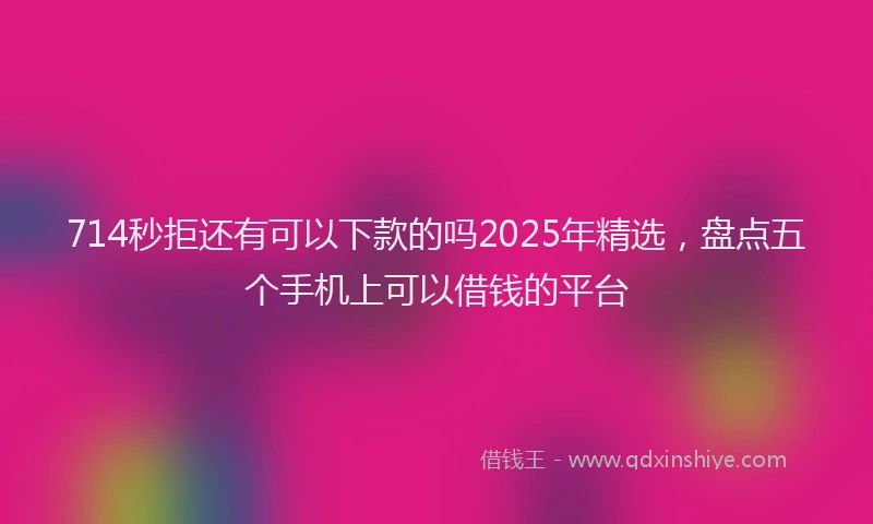 714秒拒还有可以下款的吗2025年精选，盘点五个手机上可以借钱的平台