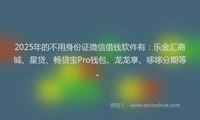 2025年的不用身份证微信借钱软件有：乐金汇商城、星贷、畅贷宝Pro钱包、龙龙享、哆哆分期等。