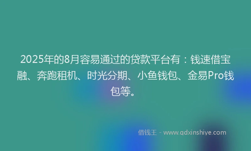 2025年的8月容易通过的贷款平台有：钱速借宝融、奔跑租机、时光分期、小鱼钱包、金易Pro钱包等。