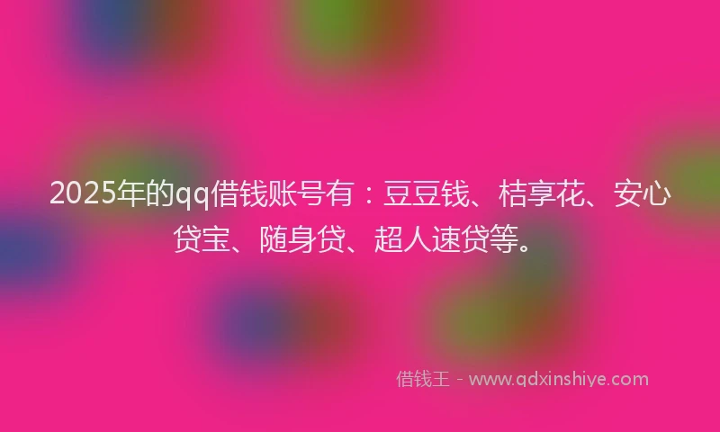 2025年的qq借钱账号有：豆豆钱、桔享花、安心贷宝、随身贷、超人速贷等。