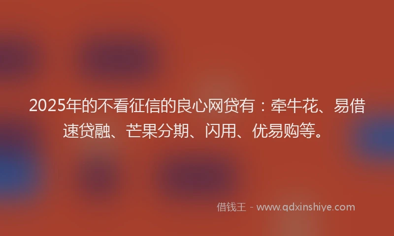 2025年的不看征信的良心网贷有：牵牛花、易借速贷融、芒果分期、闪用、优易购等。
