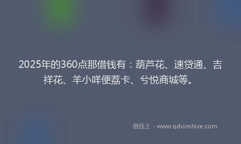 2025年的360点那借钱有：葫芦花、速贷通、吉祥花、羊小咩便荔卡、兮悦商城等。