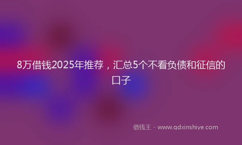 8万借钱2025年推荐，汇总5个不看负债和征信的口子