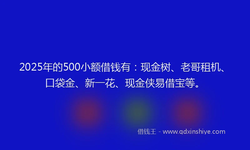 2025年的500小额借钱有：现金树、老哥租机、口袋金、新一花、现金侠易借宝等。