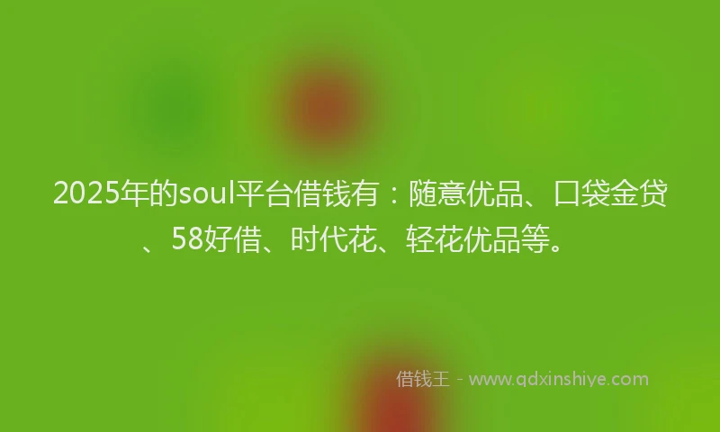 2025年的soul平台借钱有：随意优品、口袋金贷、58好借、时代花、轻花优品等。