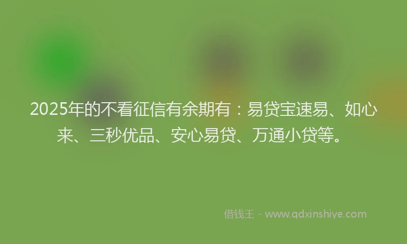 2025年的不看征信有余期有：易贷宝速易、如心来、三秒优品、安心易贷、万通小贷等。