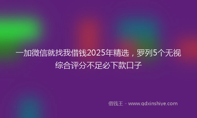 一加微信就找我借钱2025年精选，罗列5个无视综合评分不足必下款口子