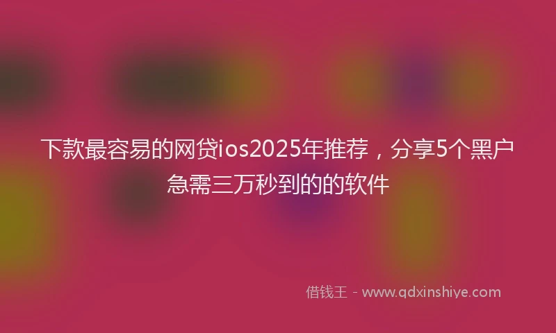 下款最容易的网贷ios2025年推荐，分享5个黑户急需三万秒到的的软件