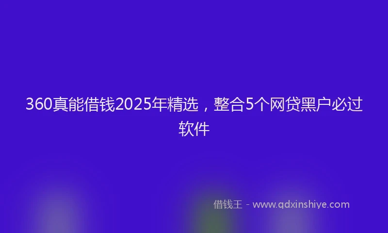 360真能借钱2025年精选，整合5个网贷黑户必过软件
