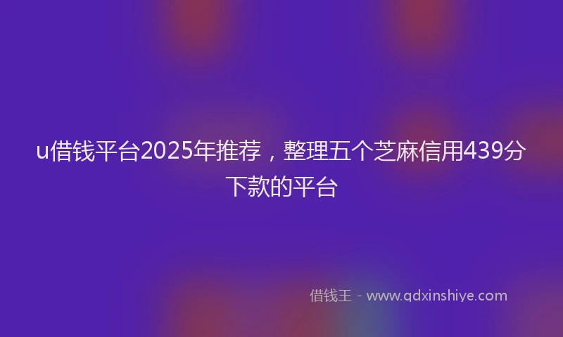 u借钱平台2025年推荐，整理五个芝麻信用439分下款的平台
