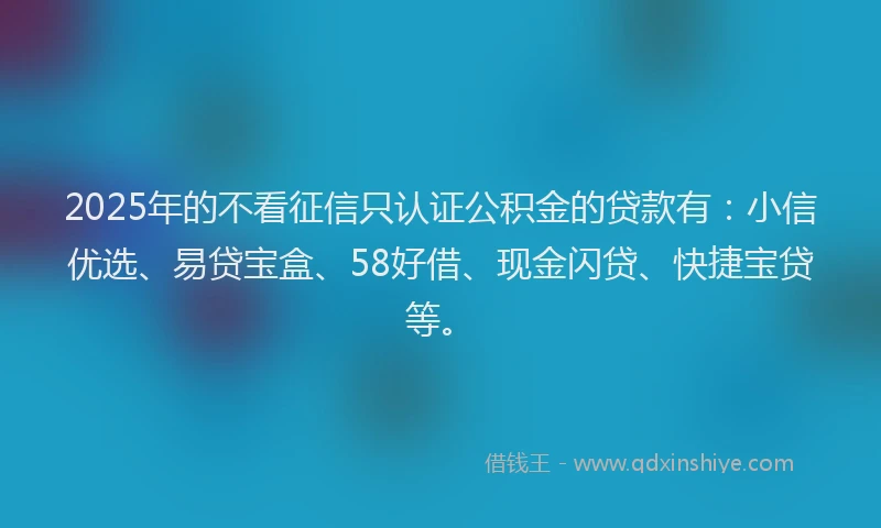 2025年的不看征信只认证公积金的贷款有：小信优选、易贷宝盒、58好借、现金闪贷、快捷宝贷等。