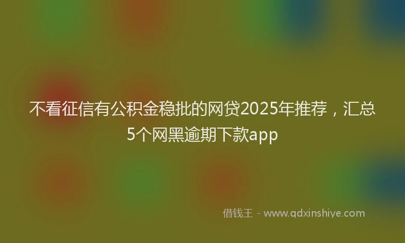 不看征信有公积金稳批的网贷2025年推荐，汇总5个网黑逾期下款app