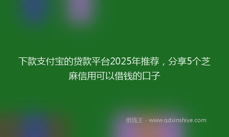 下款支付宝的贷款平台2025年推荐，分享5个芝麻信用可以借钱的口子