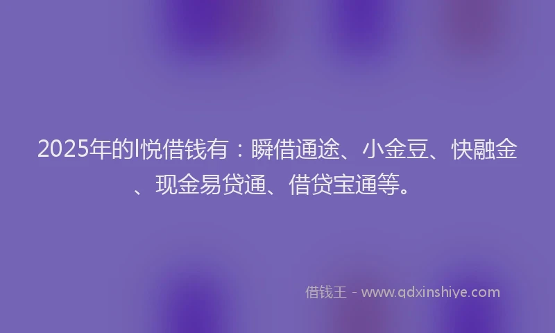 2025年的l悦借钱有：瞬借通途、小金豆、快融金、现金易贷通、借贷宝通等。