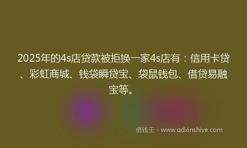 2025年的4s店贷款被拒换一家4s店有：信用卡贷、彩虹商城、钱袋瞬贷宝、袋鼠钱包、借贷易融宝等。
