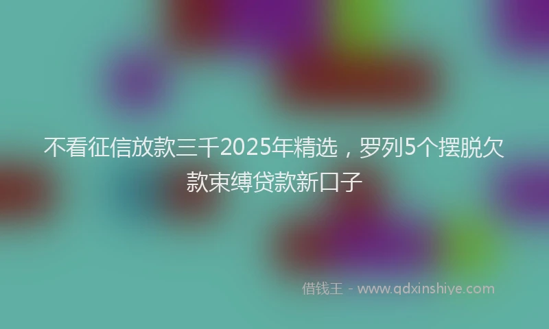 不看征信放款三千2025年精选，罗列5个摆脱欠款束缚贷款新口子