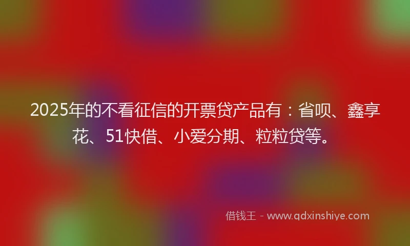 2025年的不看征信的开票贷产品有：省呗、鑫享花、51快借、小爱分期、粒粒贷等。