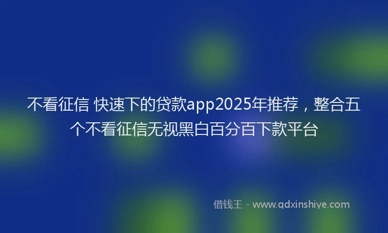 不看征信 快速下的贷款app2025年推荐，整合五个不看征信无视黑白百分百下款平台