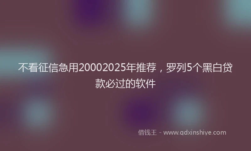 不看征信急用20002025年推荐，罗列5个黑白贷款必过的软件