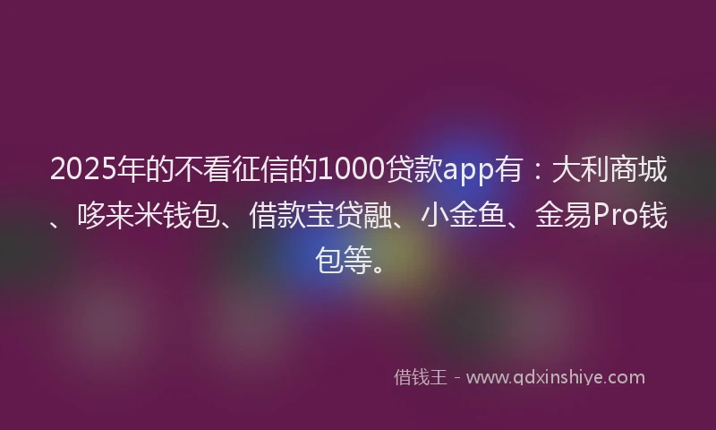 2025年的不看征信的1000贷款app有：大利商城、哆来米钱包、借款宝贷融、小金鱼、金易Pro钱包等。