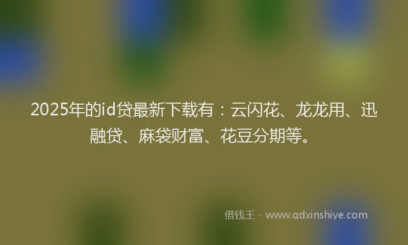 2025年的id贷最新下载有：云闪花、龙龙用、迅融贷、麻袋财富、花豆分期等。