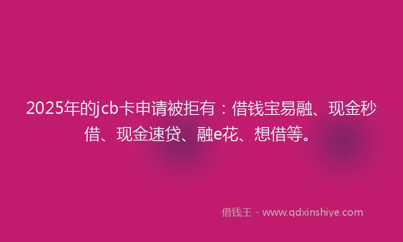 2025年的jcb卡申请被拒有：借钱宝易融、现金秒借、现金速贷、融e花、想借等。