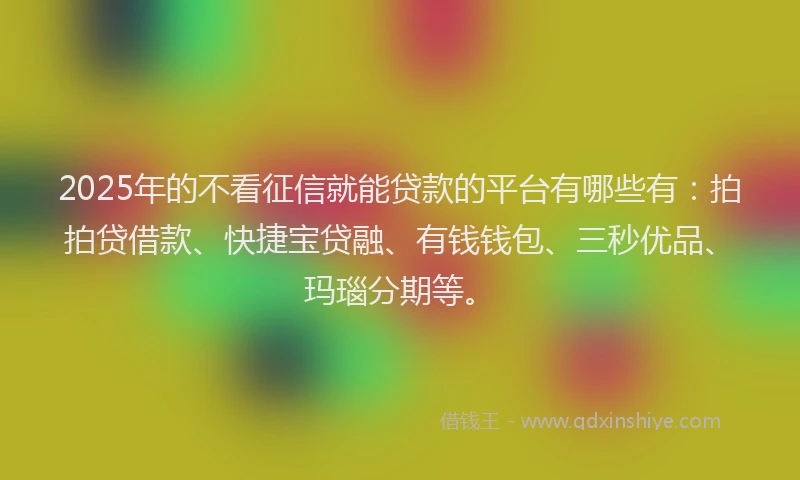 2025年的不看征信就能贷款的平台有哪些有：拍拍贷借款、快捷宝贷融、有钱钱包、三秒优品、玛瑙分期等。