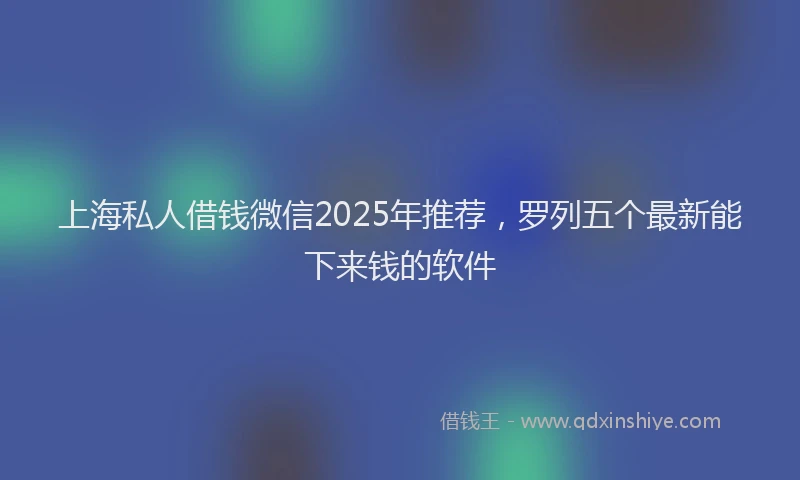 上海私人借钱微信2025年推荐，罗列五个最新能下来钱的软件
