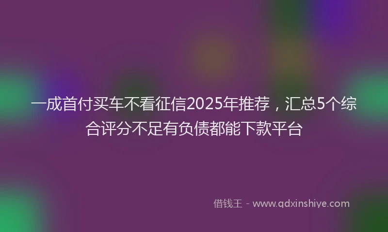 一成首付买车不看征信2025年推荐，汇总5个综合评分不足有负债都能下款平台