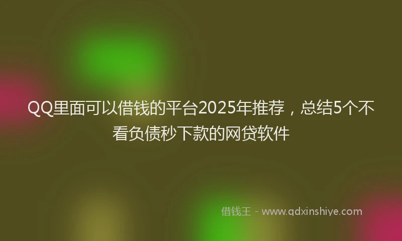 QQ里面可以借钱的平台2025年推荐，总结5个不看负债秒下款的网贷软件