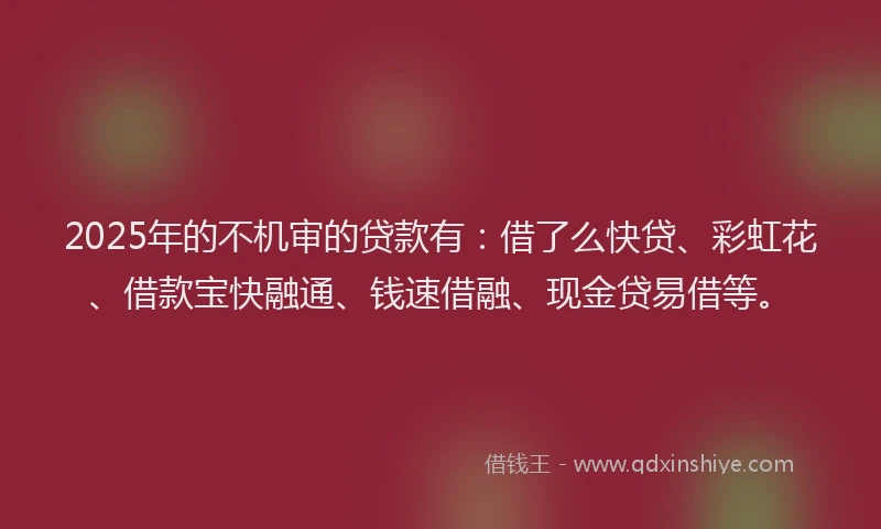2025年的不机审的贷款有：借了么快贷、彩虹花、借款宝快融通、钱速借融、现金贷易借等。