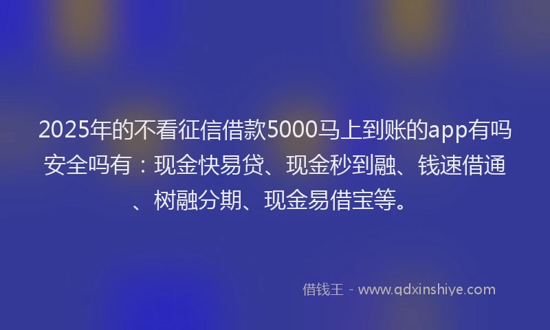 2025年的不看征信借款5000马上到账的app有吗安全吗有：现金快易贷、现金秒到融、钱速借通、树融分期、现金易借宝等。