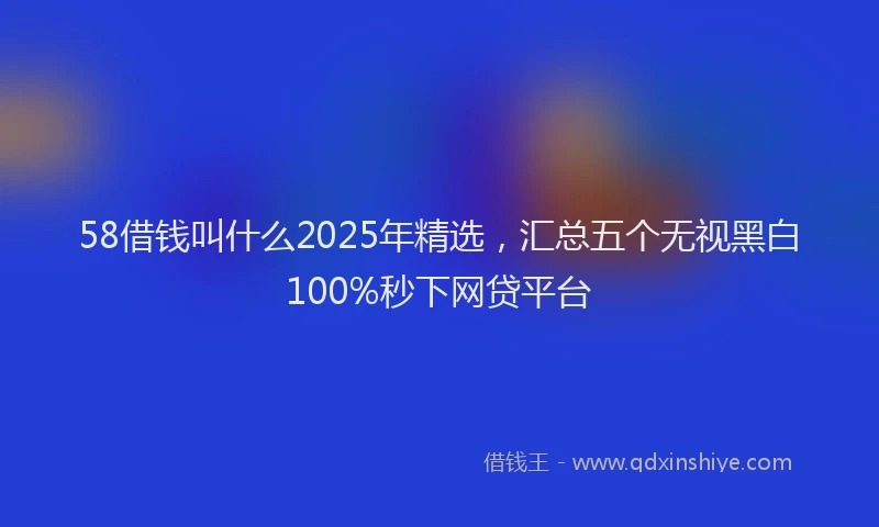 58借钱叫什么2025年精选，汇总五个无视黑白100%秒下网贷平台