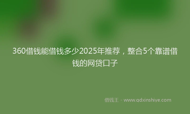 360借钱能借钱多少2025年推荐，整合5个靠谱借钱的网贷口子