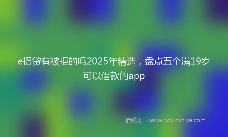 e招贷有被拒的吗2025年精选，盘点五个满19岁可以借款的app