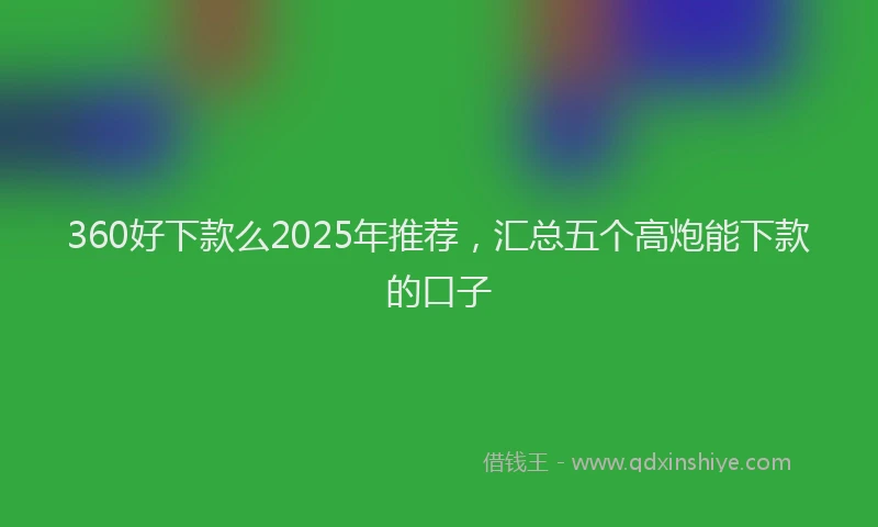 360好下款么2025年推荐，汇总五个高炮能下款的口子