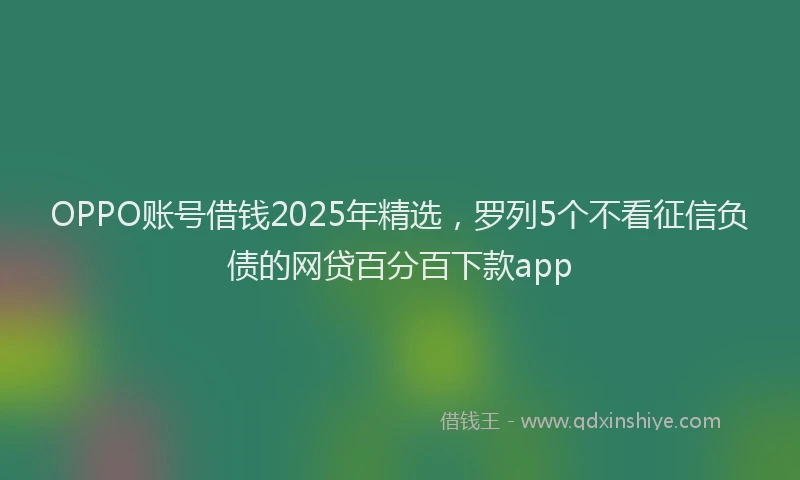 OPPO账号借钱2025年精选，罗列5个不看征信负债的网贷百分百下款app