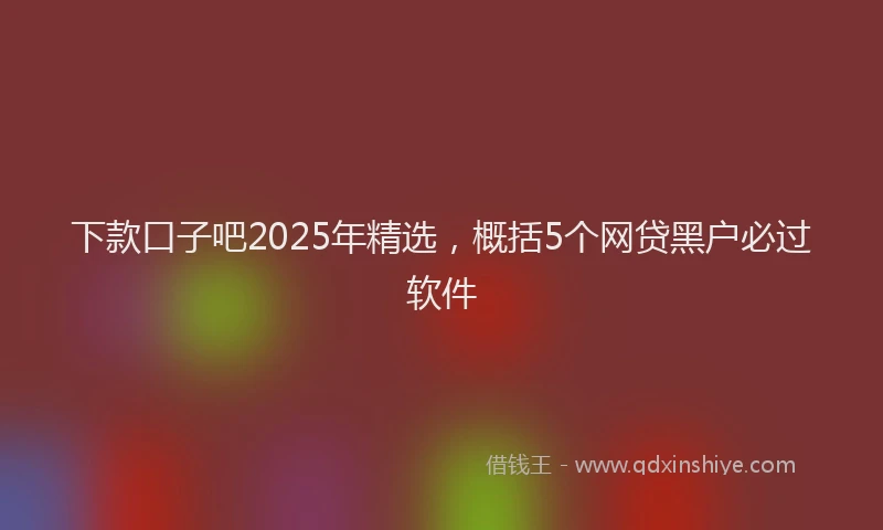 下款口子吧2025年精选，概括5个网贷黑户必过软件