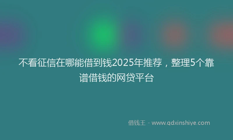 不看征信在哪能借到钱2025年推荐，整理5个靠谱借钱的网贷平台