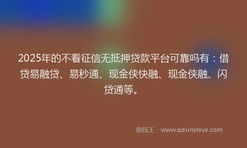 2025年的不看征信无抵押贷款平台可靠吗有：借贷易融贷、易秒通、现金侠快融、现金侠融、闪贷通等。