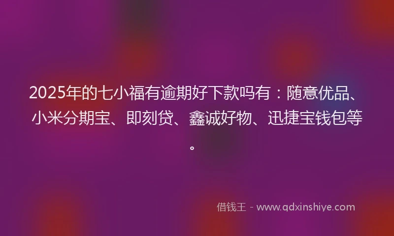2025年的七小福有逾期好下款吗有：随意优品、小米分期宝、即刻贷、鑫诚好物、迅捷宝钱包等。