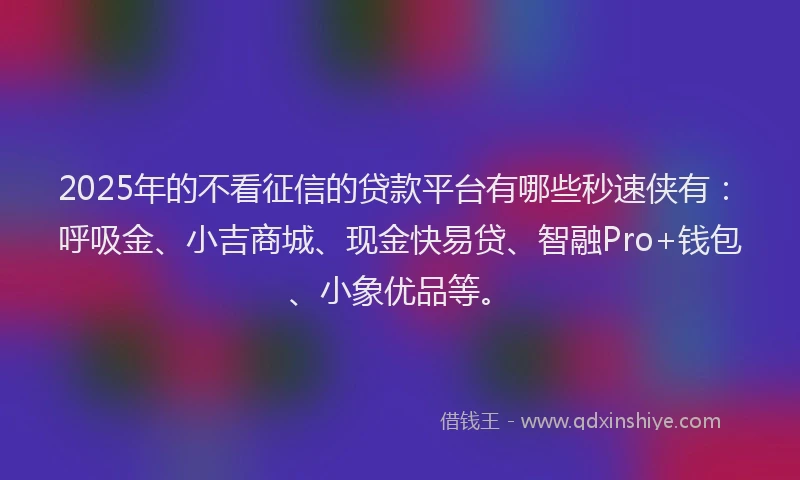 2025年的不看征信的贷款平台有哪些秒速侠有：呼吸金、小吉商城、现金快易贷、智融Pro+钱包、小象优品等。