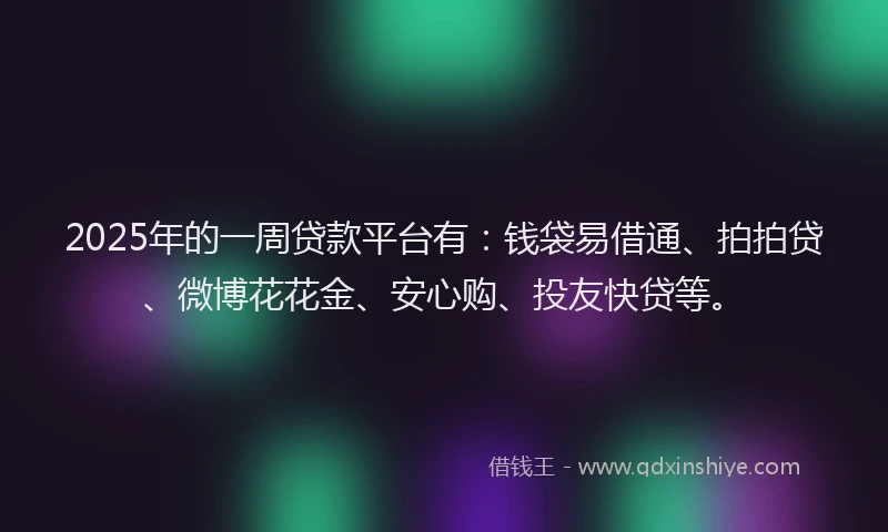 2025年的一周贷款平台有：钱袋易借通、拍拍贷、微博花花金、安心购、投友快贷等。