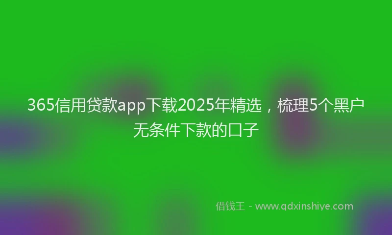 365信用贷款app下载2025年精选，梳理5个黑户无条件下款的口子