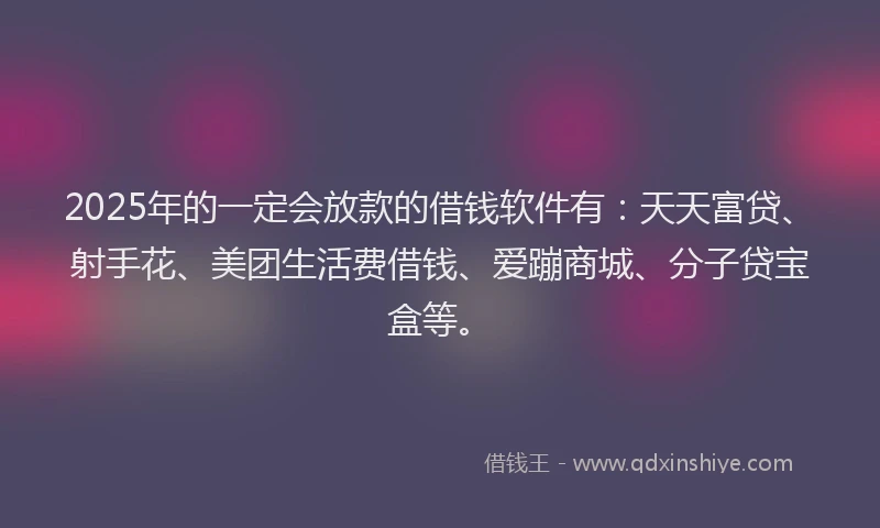 2025年的一定会放款的借钱软件有：天天富贷、射手花、美团生活费借钱、爱蹦商城、分子贷宝盒等。