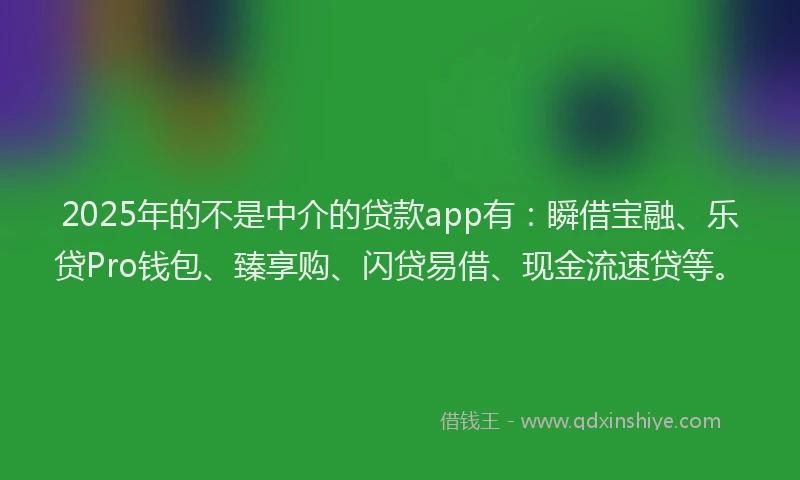 2025年的不是中介的贷款app有：瞬借宝融、乐贷Pro钱包、臻享购、闪贷易借、现金流速贷等。